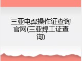 三亚电焊操作证查询官网(三亚焊工证查询)