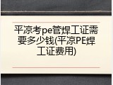 平凉考pe管焊工证需要多少钱(平凉PE焊工证费用)