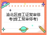 渝北区焊工证复审停考(焊工复审停考)