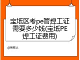 宝坻区考pe管焊工证需要多少钱(宝坻PE焊工证费用)