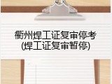 衢州焊工证复审停考(焊工证复审暂停)