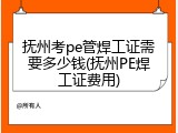 抚州考pe管焊工证需要多少钱(抚州PE焊工证费用)