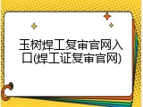 玉树焊工复审官网入口(焊工证复审官网)