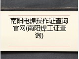 南阳电焊操作证查询官网(南阳焊工证查询)