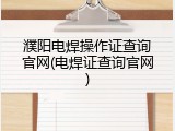 濮阳电焊操作证查询官网(电焊证查询官网)