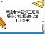 福建考pe管焊工证需要多少钱(福建PE焊工证费用)