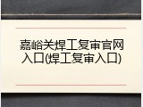 嘉峪关焊工复审官网入口(焊工复审入口)