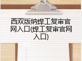 西双版纳焊工复审官网入口(焊工复审官网入口)