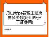 舟山考pe管焊工证需要多少钱(舟山PE焊工证费用)