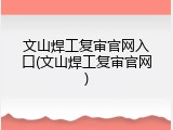 文山焊工复审官网入口(文山焊工复审官网)