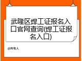 武隆区焊工证报名入口官网查询(焊工证报名入口)