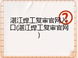 湛江焊工复审官网入口(湛江焊工复审官网)