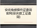 安庆电焊操作证查询官网(安庆焊工证查询)