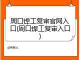 周口焊工复审官网入口(周口焊工复审入口)