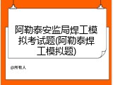 阿勒泰安监局焊工模拟考试题(阿勒泰焊工模拟题)