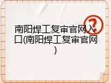 南阳焊工复审官网入口(南阳焊工复审官网)