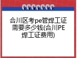 合川区考pe管焊工证需要多少钱(合川PE焊工证费用)