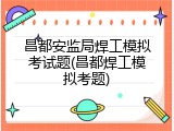 昌都安监局焊工模拟考试题(昌都焊工模拟考题)
