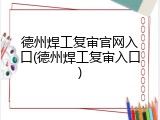 德州焊工复审官网入口(德州焊工复审入口)