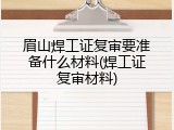 眉山焊工证复审要准备什么材料(焊工证复审材料)