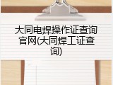 大同电焊操作证查询官网(大同焊工证查询)
