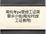南充考pe管焊工证需要多少钱(南充PE焊工证费用)