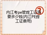 内江考pe管焊工证需要多少钱(内江PE焊工证费用)