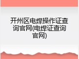 开州区电焊操作证查询官网(电焊证查询官网)