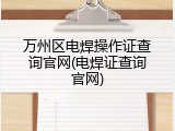 万州区电焊操作证查询官网(电焊证查询官网)