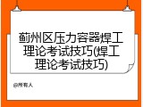 蓟州区压力容器焊工理论考试技巧(焊工理论考试技巧)