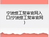 宁波焊工复审官网入口(宁波焊工复审官网)