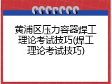黄浦区压力容器焊工理论考试技巧(焊工理论考试技巧)