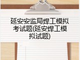 延安安监局焊工模拟考试题(延安焊工模拟试题)