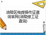 涪陵区电焊操作证查询官网(涪陵焊工证查询)