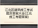 江北区建筑焊工考试题及答案大全(江北焊工考题答案)