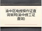 渝中区电焊操作证查询官网(渝中焊工证查询)