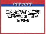 重庆电焊操作证查询官网(重庆焊工证查询官网)