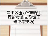 昌平区压力容器焊工理论考试技巧(焊工理论考技巧)
