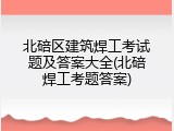 北碚区建筑焊工考试题及答案大全(北碚焊工考题答案)