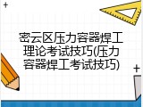 密云区压力容器焊工理论考试技巧(压力容器焊工考试技巧)