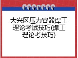 大兴区压力容器焊工理论考试技巧(焊工理论考技巧)