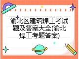渝北区建筑焊工考试题及答案大全(渝北焊工考题答案)