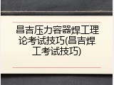 昌吉压力容器焊工理论考试技巧(昌吉焊工考试技巧)