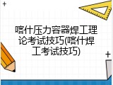 喀什压力容器焊工理论考试技巧(喀什焊工考试技巧)