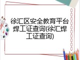 徐汇区安全教育平台焊工证查询(徐汇焊工证查询)
