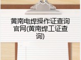 黄南电焊操作证查询官网(黄南焊工证查询)
