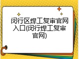 闵行区焊工复审官网入口(闵行焊工复审官网)