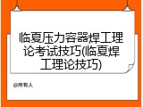 临夏压力容器焊工理论考试技巧(临夏焊工理论技巧)