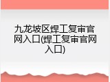 九龙坡区焊工复审官网入口(焊工复审官网入口)