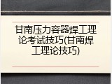 甘南压力容器焊工理论考试技巧(甘南焊工理论技巧)